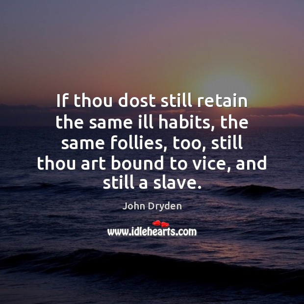 If thou dost still retain the same ill habits, the same follies, 