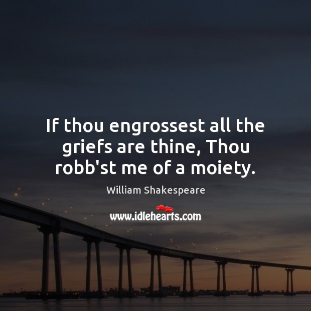 If thou engrossest all the griefs are thine, Thou robb’st me of a moiety. Image