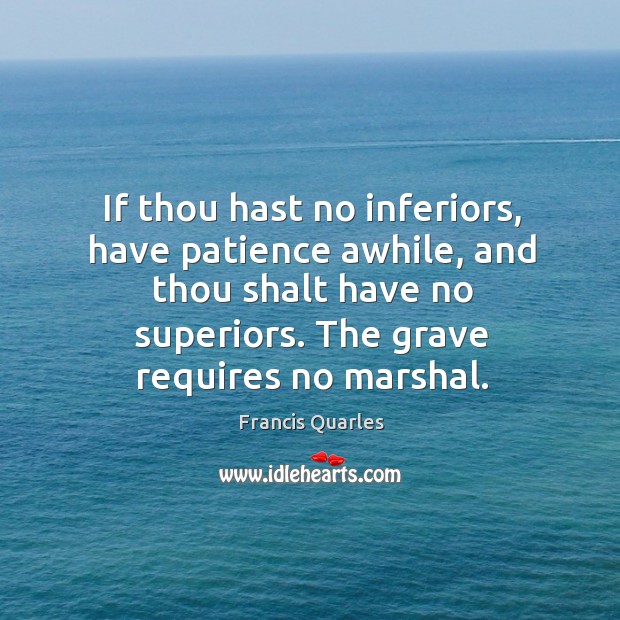 If thou hast no inferiors, have patience awhile, and thou shalt have Francis Quarles Picture Quote
