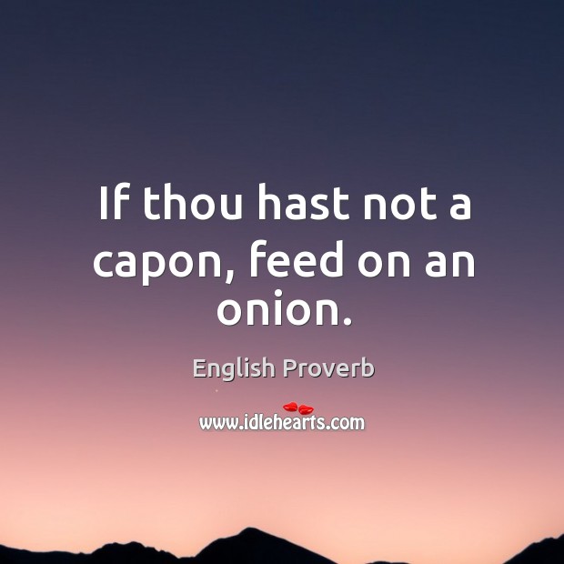 If thou hast not a capon, feed on an onion. English Proverbs Image