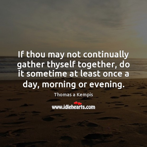 If thou may not continually gather thyself together, do it sometime at Thomas a Kempis Picture Quote