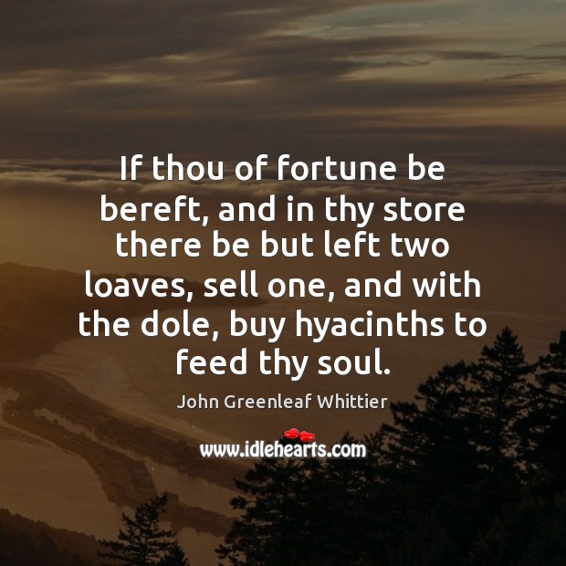 If thou of fortune be bereft, and in thy store there be John Greenleaf Whittier Picture Quote