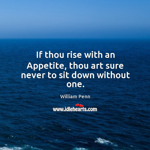 If thou rise with an Appetite, thou art sure never to sit down without one. William Penn Picture Quote