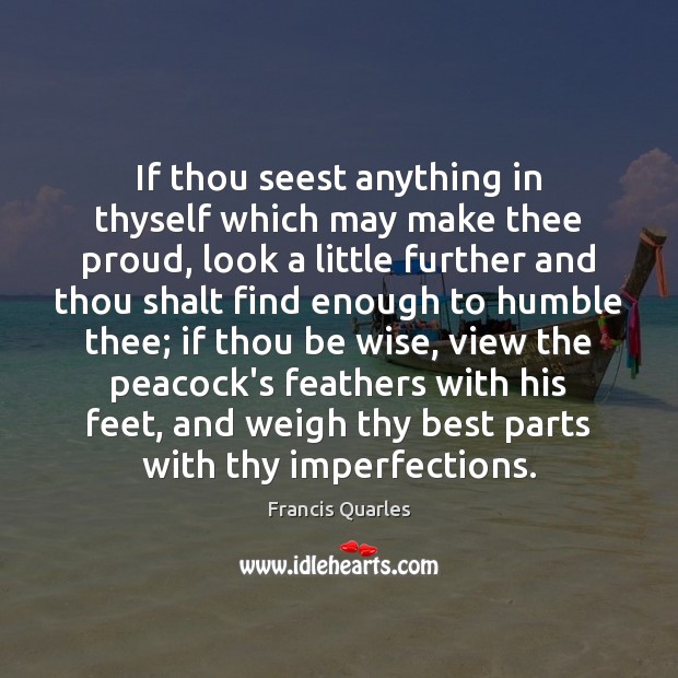 If thou seest anything in thyself which may make thee proud, look Francis Quarles Picture Quote
