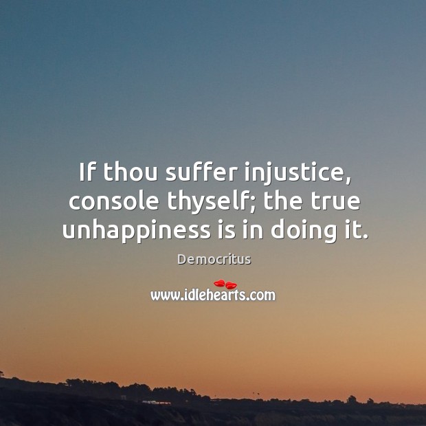 If thou suffer injustice, console thyself; the true unhappiness is in doing it. Democritus Picture Quote
