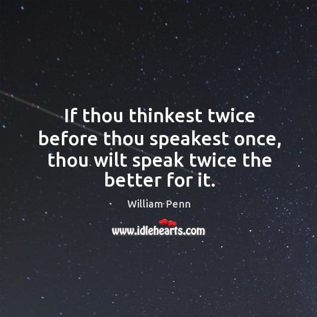 If thou thinkest twice before thou speakest once, thou wilt speak twice the better for it. William Penn Picture Quote