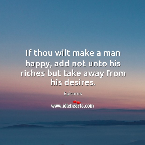 If thou wilt make a man happy, add not unto his riches but take away from his desires. Epicurus Picture Quote