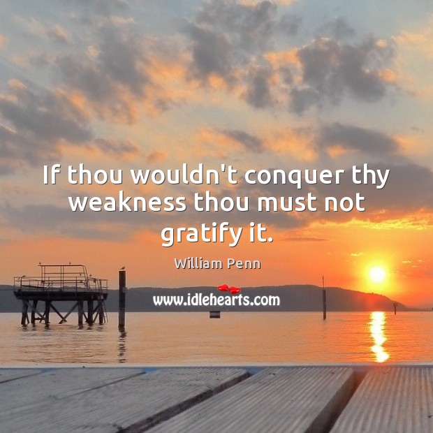 If thou wouldn’t conquer thy weakness thou must not gratify it. William Penn Picture Quote