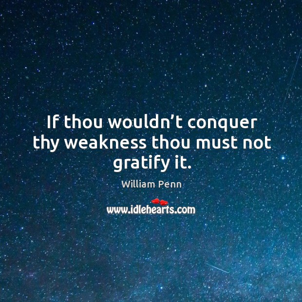 If thou wouldn’t conquer thy weakness thou must not gratify it. William Penn Picture Quote