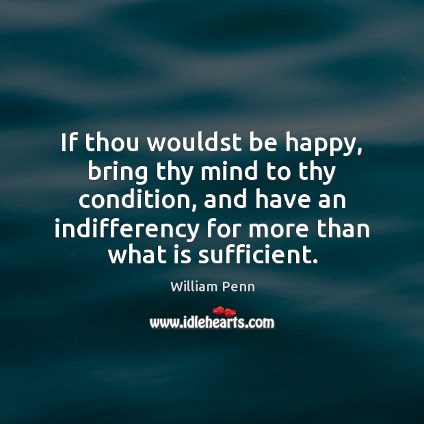 If thou wouldst be happy, bring thy mind to thy condition, and William Penn Picture Quote