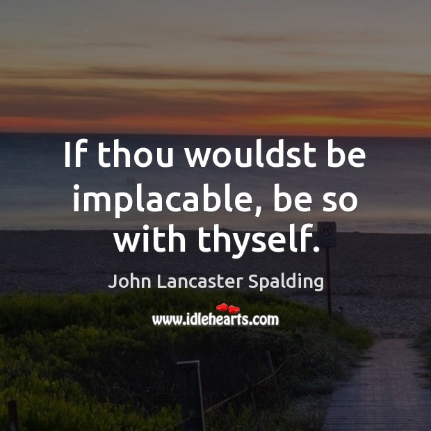 If thou wouldst be implacable, be so with thyself. John Lancaster Spalding Picture Quote