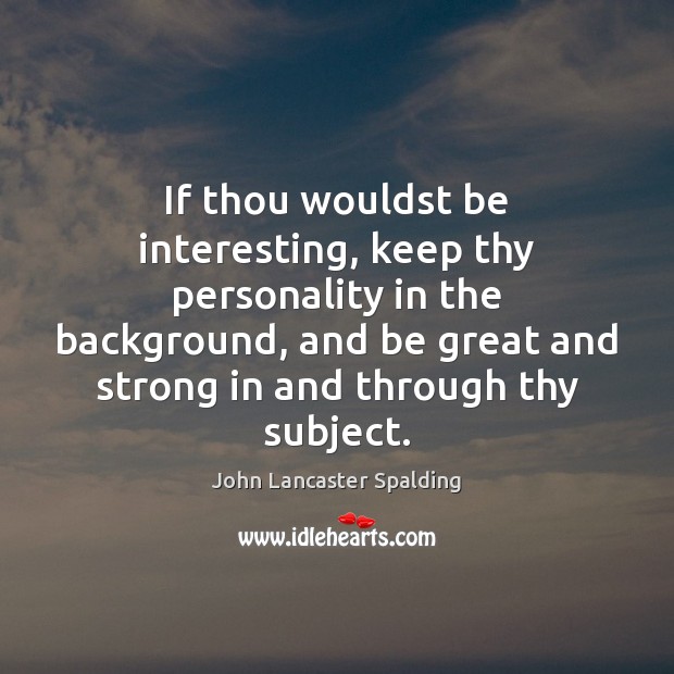 If thou wouldst be interesting, keep thy personality in the background, and John Lancaster Spalding Picture Quote