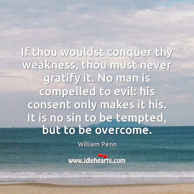If thou wouldst conquer thy weakness, thou must never gratify it. No William Penn Picture Quote