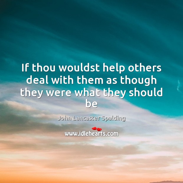 If thou wouldst help others deal with them as though they were what they should be John Lancaster Spalding Picture Quote