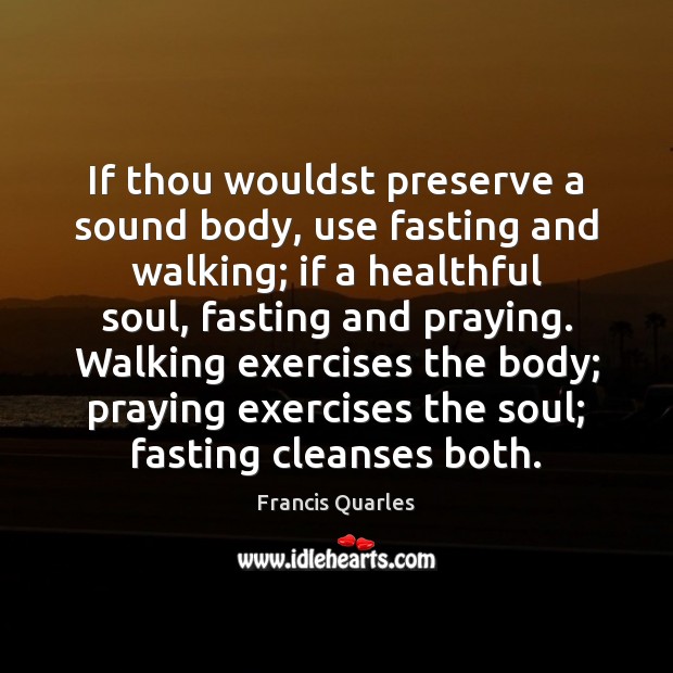 If thou wouldst preserve a sound body, use fasting and walking; if Francis Quarles Picture Quote