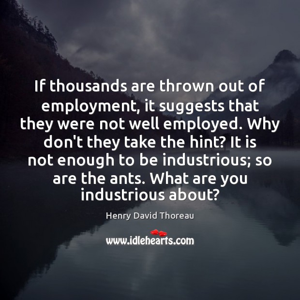 If thousands are thrown out of employment, it suggests that they were Henry David Thoreau Picture Quote