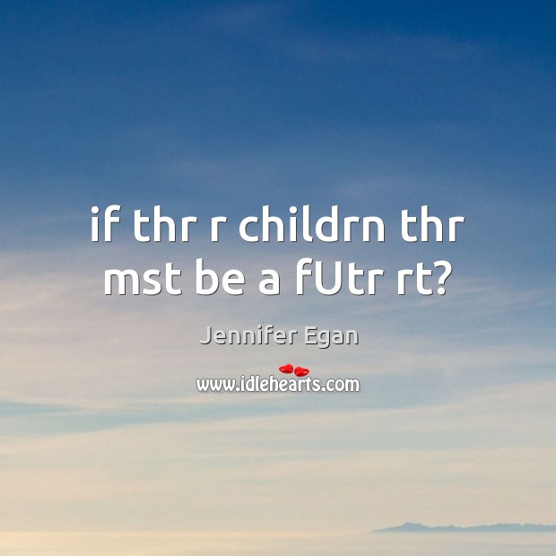 If thr r childrn thr mst be a fUtr rt? Jennifer Egan Picture Quote