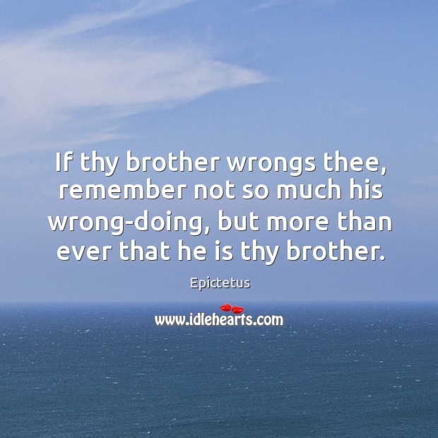If thy brother wrongs thee, remember not so much his wrong-doing, but more than ever that he is thy brother. Epictetus Picture Quote