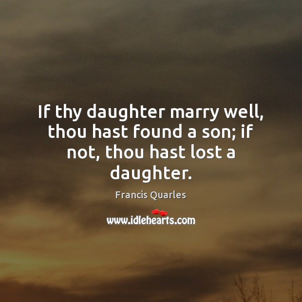 If thy daughter marry well, thou hast found a son; if not, thou hast lost a daughter. Francis Quarles Picture Quote