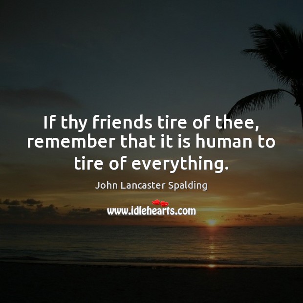 If thy friends tire of thee, remember that it is human to tire of everything. John Lancaster Spalding Picture Quote