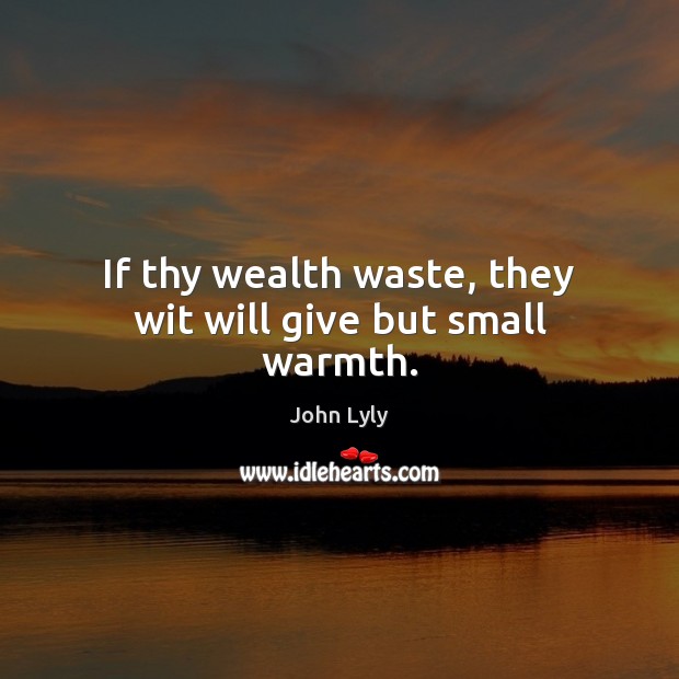 If thy wealth waste, they wit will give but small warmth. John Lyly Picture Quote