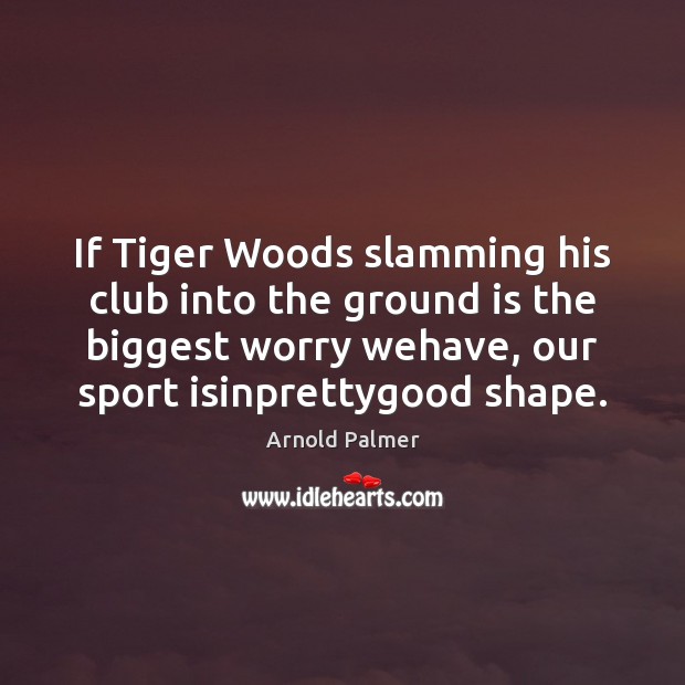 If Tiger Woods slamming his club into the ground is the biggest Arnold Palmer Picture Quote