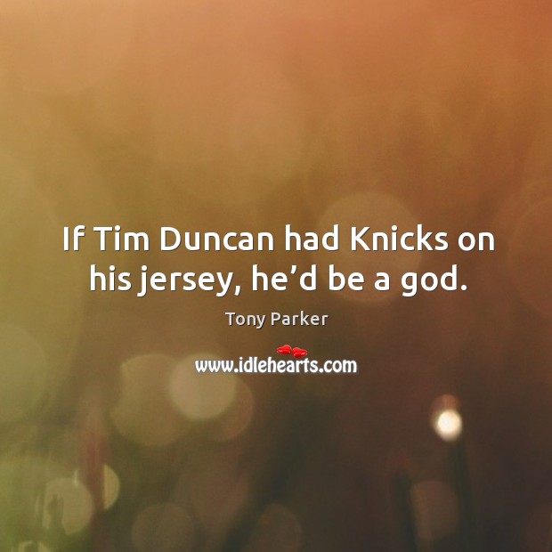 If tim duncan had knicks on his jersey, he’d be a God. Tony Parker Picture Quote