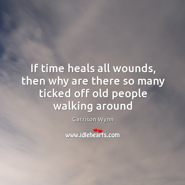 If time heals all wounds, then why are there so many ticked off old people walking around Garrison Wynn Picture Quote