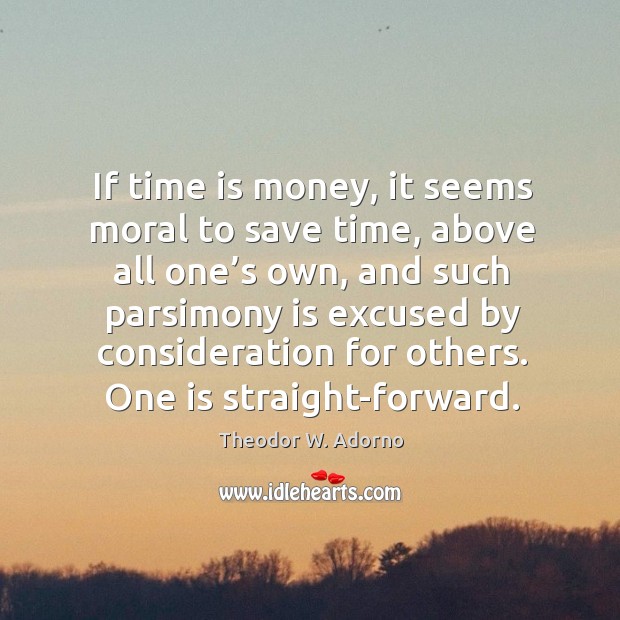 If time is money, it seems moral to save time, above all one’s own, and Theodor W. Adorno Picture Quote