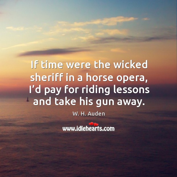If time were the wicked sheriff in a horse opera, I’d pay for riding lessons and take his gun away. W. H. Auden Picture Quote