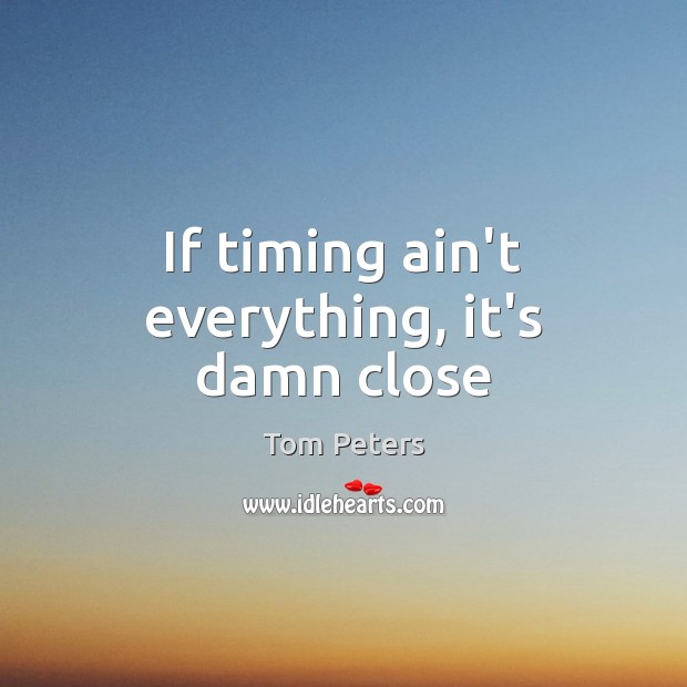 If timing ain’t everything, it’s damn close Tom Peters Picture Quote