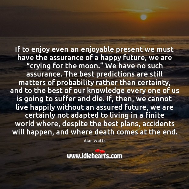 If to enjoy even an enjoyable present we must have the assurance Alan Watts Picture Quote