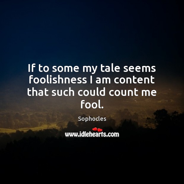 If to some my tale seems foolishness I am content that such could count me fool. Sophocles Picture Quote