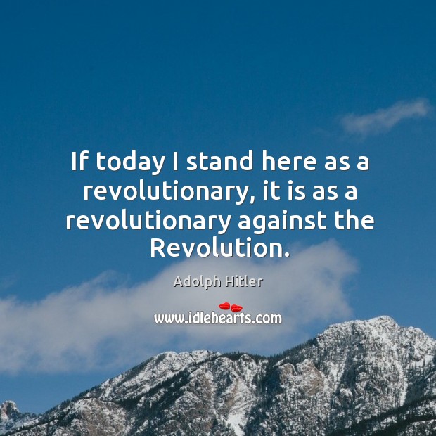 If today I stand here as a revolutionary, it is as a revolutionary against the revolution. Adolph Hitler Picture Quote