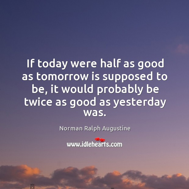 If today were half as good as tomorrow is supposed to be, it would probably be twice as good as yesterday was. Image