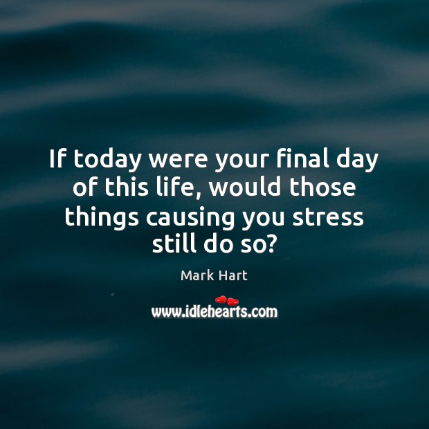 If today were your final day of this life, would those things Mark Hart Picture Quote