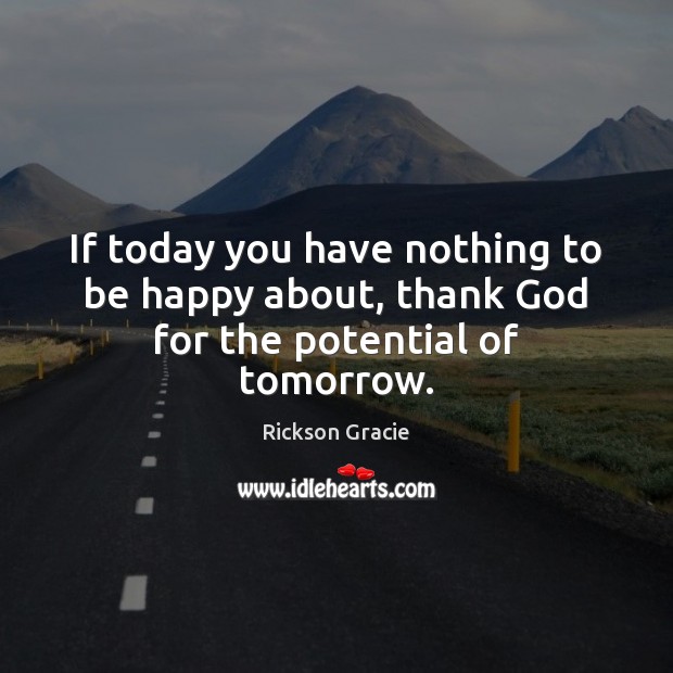 If today you have nothing to be happy about, thank God for the potential of tomorrow. Rickson Gracie Picture Quote