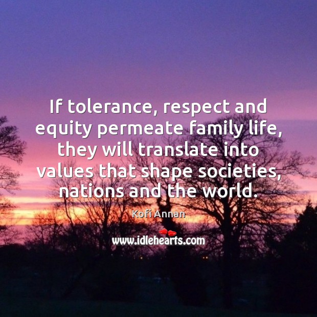 If tolerance, respect and equity permeate family life, they will translate into Kofi Annan Picture Quote