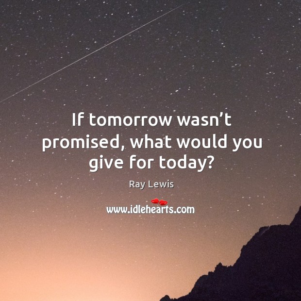 If tomorrow wasn’t promised, what would you give for today? Ray Lewis Picture Quote