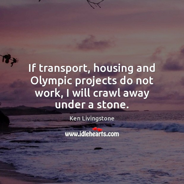 If transport, housing and Olympic projects do not work, I will crawl away under a stone. Ken Livingstone Picture Quote