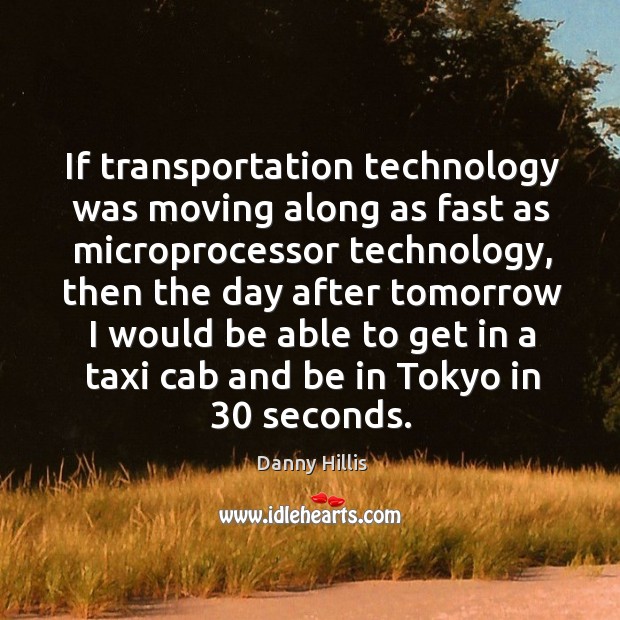 If transportation technology was moving along as fast as microprocessor technology, then Danny Hillis Picture Quote