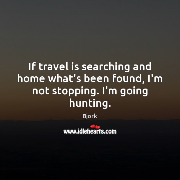 If travel is searching and home what’s been found, I’m not stopping. I’m going hunting. Travel Quotes Image