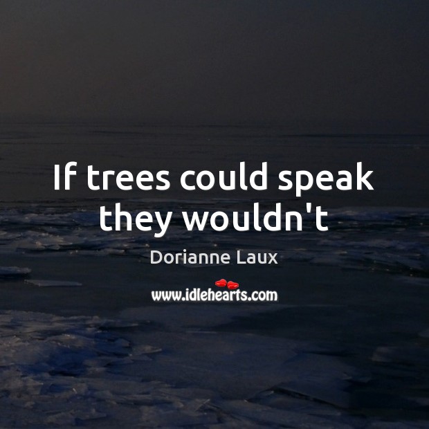 If trees could speak they wouldn’t Dorianne Laux Picture Quote