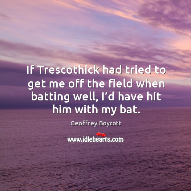 If trescothick had tried to get me off the field when batting well, I’d have hit him with my bat. Geoffrey Boycott Picture Quote