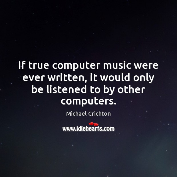 If true computer music were ever written, it would only be listened to by other computers. Michael Crichton Picture Quote