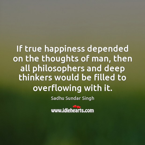 If true happiness depended on the thoughts of man, then all philosophers Sadhu Sundar Singh Picture Quote