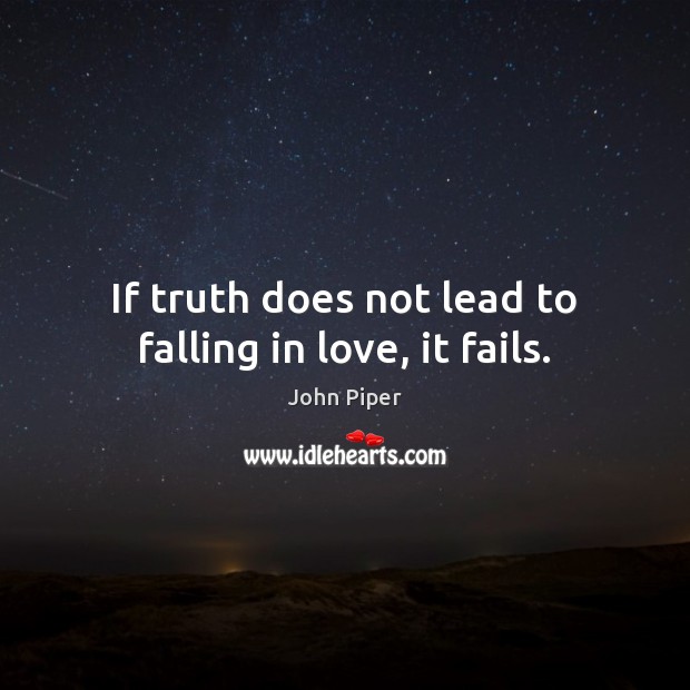 If truth does not lead to falling in love, it fails. John Piper Picture Quote