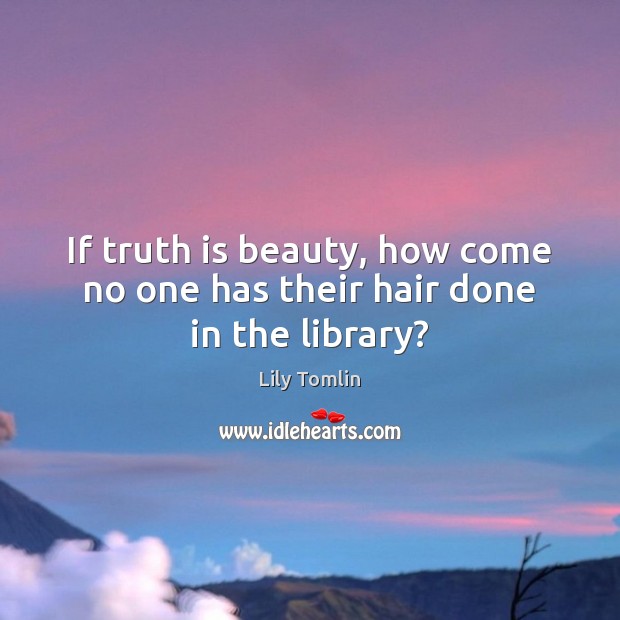 If truth is beauty, how come no one has their hair done in the library? Lily Tomlin Picture Quote
