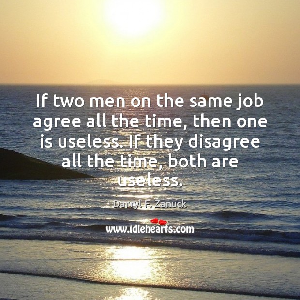 If two men on the same job agree all the time, then Darryl F. Zanuck Picture Quote