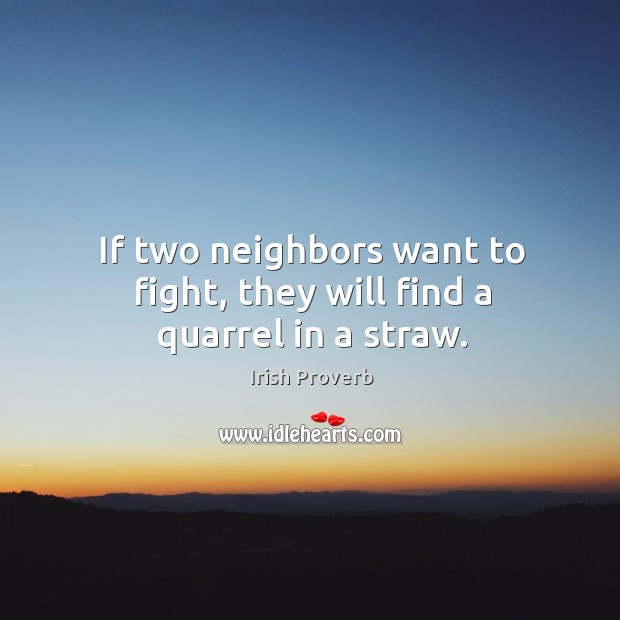 If two neighbors want to fight, they will find a quarrel in a straw. Irish Proverbs Image